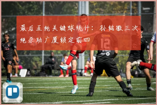 最后五轮关键球统计：孙铭徽三次绝杀助广厦锁定前四