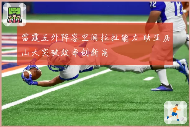 雷霆五外阵容空间拉扯能力 助亚历山大突破效率创新高