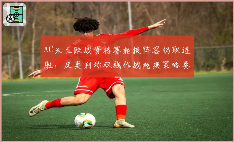 AC米兰欧战资格赛轮换阵容仍取连胜,皮奥利称双线作战轮换策略奏效