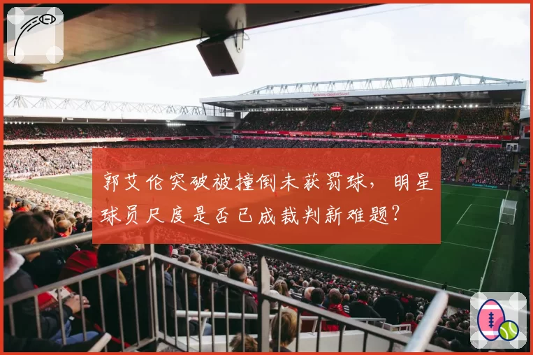 郭艾伦突破被撞倒未获罚球,明星球员尺度是否已成裁判新难题?