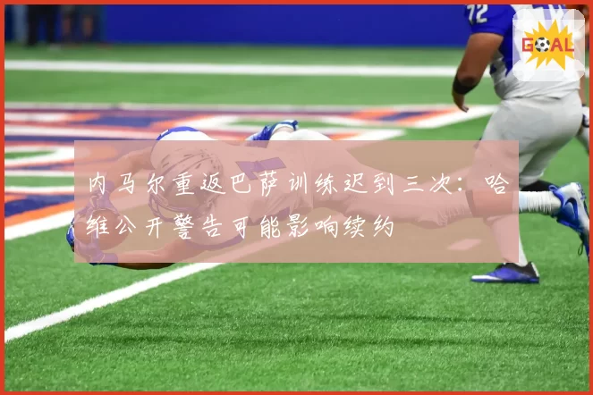 内马尔重返巴萨训练迟到三次:哈维公开警告可能影响续约