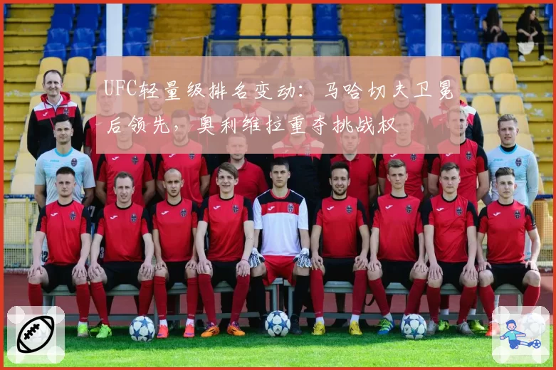 UFC轻量级排名变动:马哈切夫卫冕后领先,奥利维拉重夺挑战权
