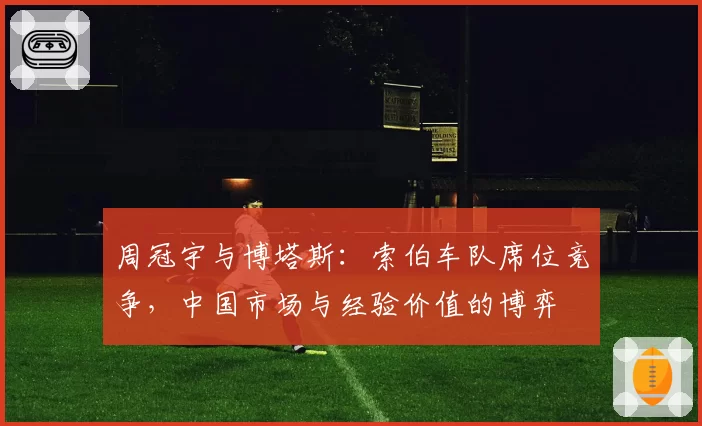 周冠宇与博塔斯：索伯车队席位竞争，中国市场与经验价值的博弈