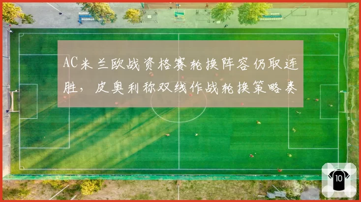 AC米兰欧战资格赛轮换阵容仍取连胜,皮奥利称双线作战轮换策略奏效