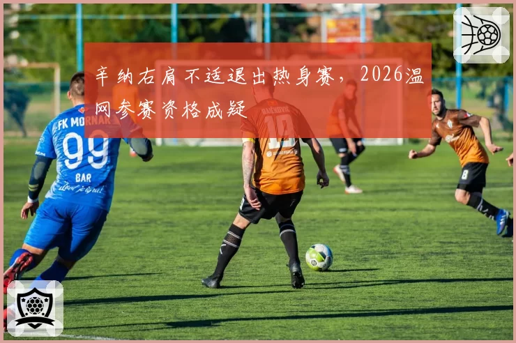 辛纳右肩不适退出热身赛,2026温网参赛资格成疑