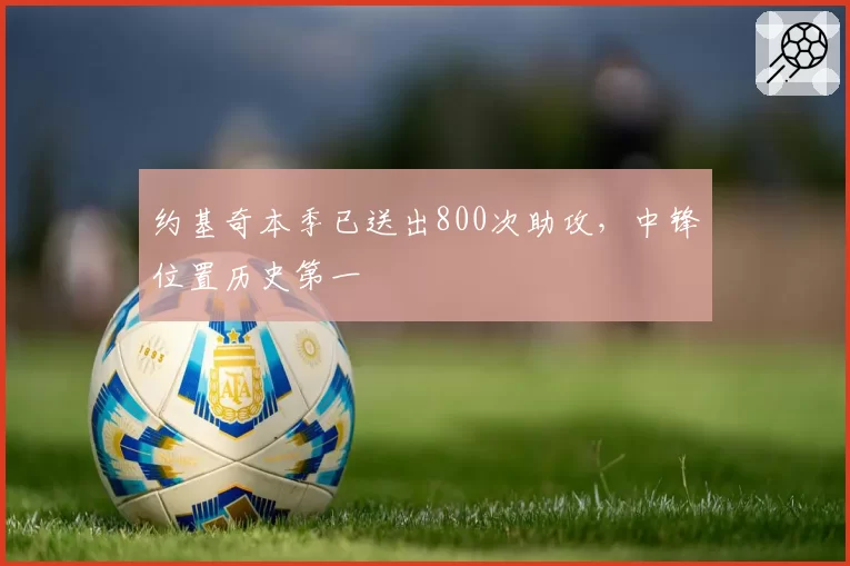 约基奇本季已送出800次助攻，中锋位置历史第一