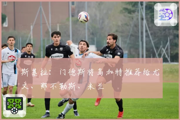 斯基拉：门德斯将乌加特推荐给尤文、那不勒斯、米兰