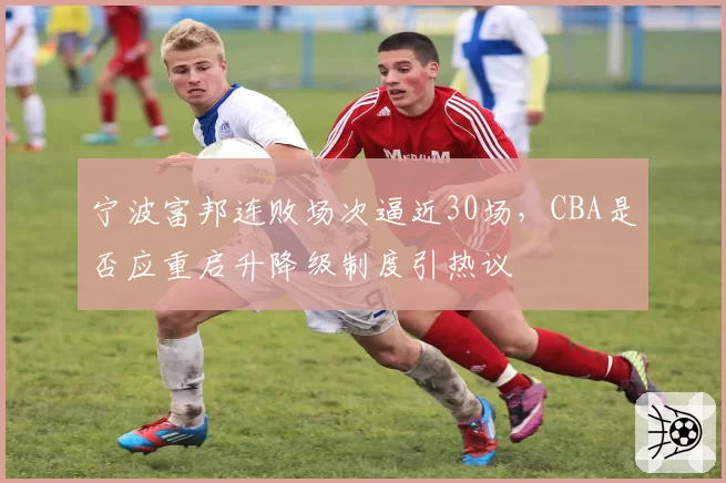 宁波富邦连败场次逼近30场，CBA是否应重启升降级制度引热议