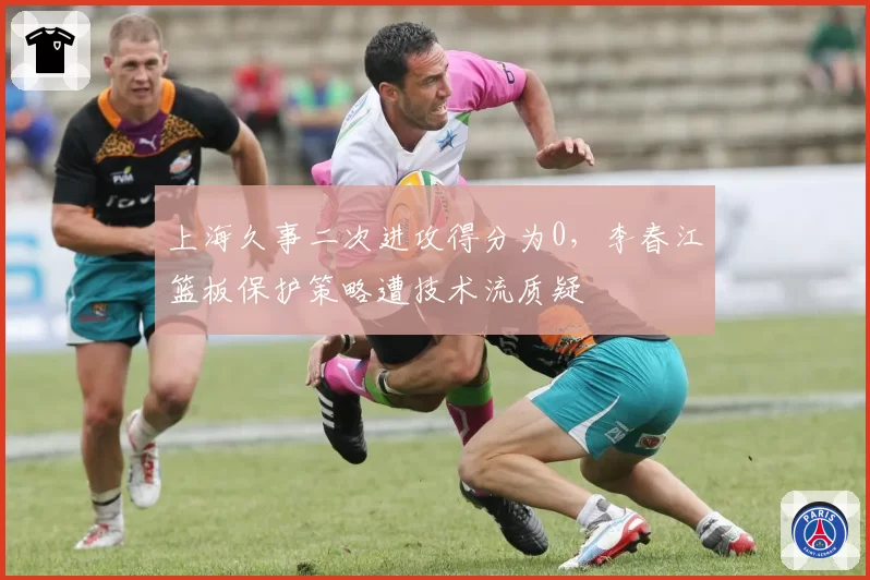 上海久事二次进攻得分为0，李春江篮板保护策略遭技术流质疑