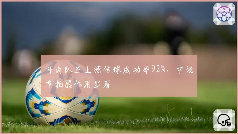 河南队王上源传球成功率92%，中场节拍器作用显著