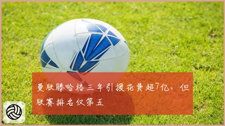 曼联滕哈格三年引援花费超7亿，但联赛排名仅第五