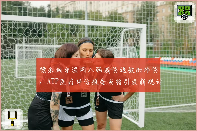 德米纳尔温网八强战伤退被批诈伤，ATP医疗评估报告或将引发新规讨论