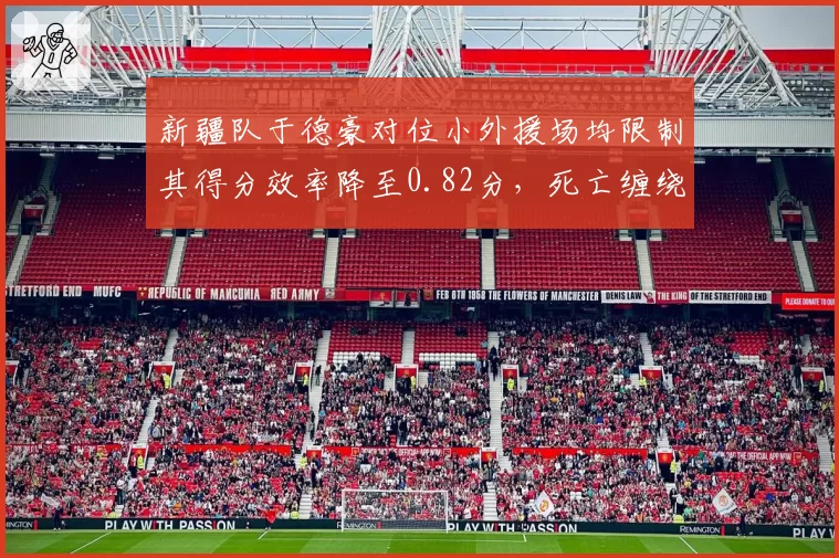 新疆队于德豪对位小外援场均限制其得分效率降至0.82分,死亡缠绕式单防见效