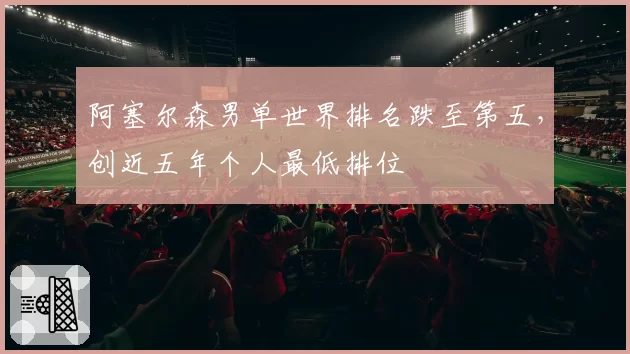 阿塞尔森男单世界排名跌至第五,创近五年个人最低排位