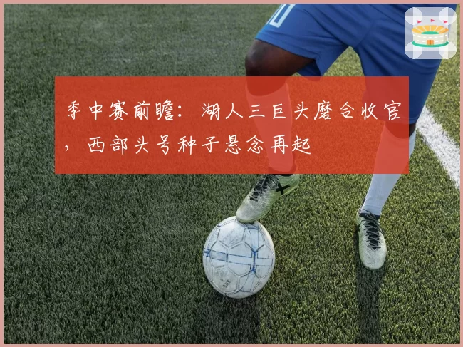 季中赛前瞻：湖人三巨头磨合收官，西部头号种子悬念再起