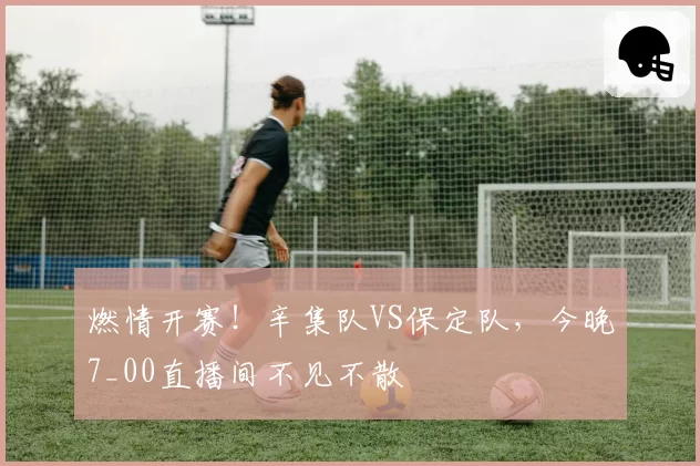 燃情开赛!辛集队VS保定队,今晚7_00直播间不见不散