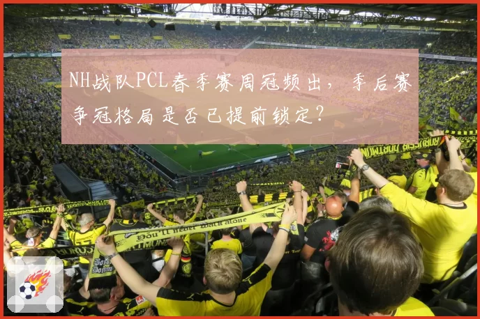 NH战队PCL春季赛周冠频出，季后赛争冠格局是否已提前锁定？