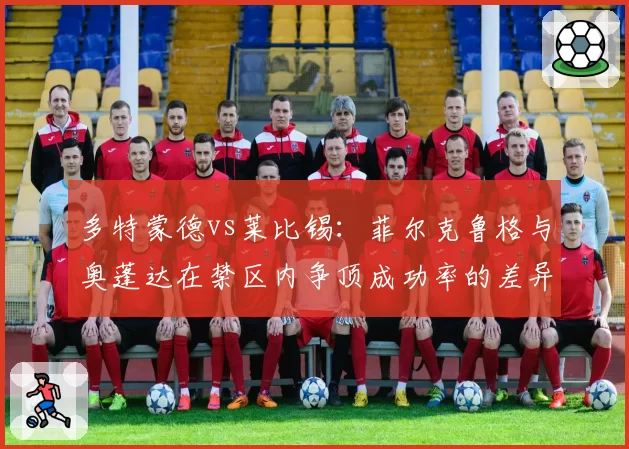 多特蒙德vs莱比锡:菲尔克鲁格与奥蓬达在禁区内争顶成功率的差异化表现