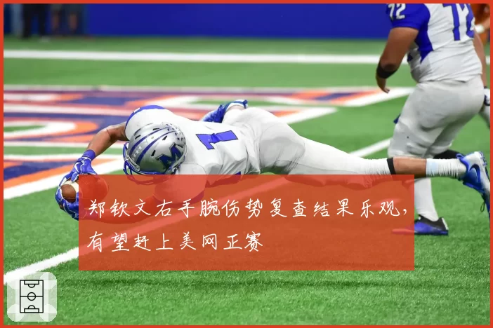 郑钦文右手腕伤势复查结果乐观，有望赶上美网正赛