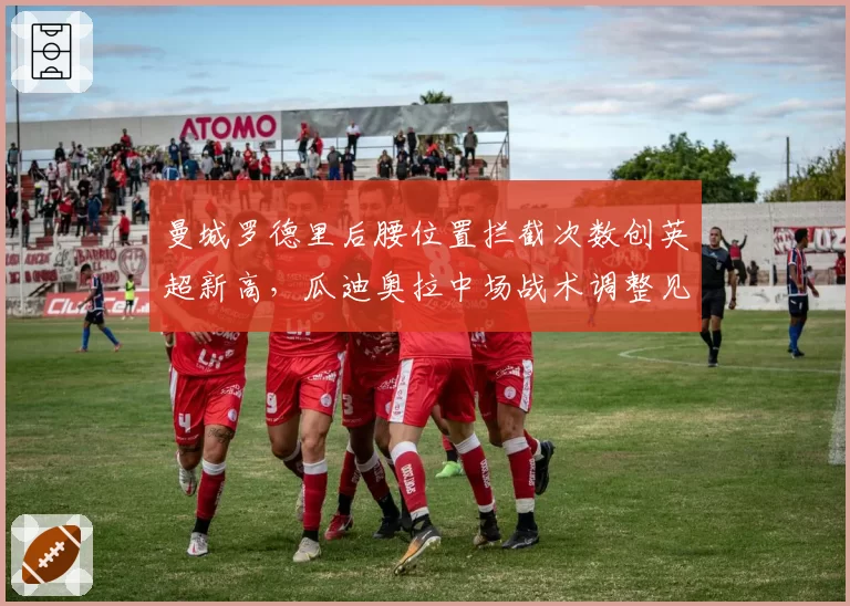 曼城罗德里后腰位置拦截次数创英超新高，瓜迪奥拉中场战术调整见效
