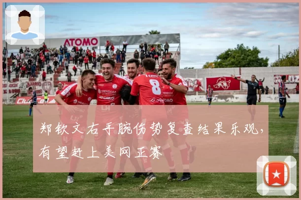 郑钦文右手腕伤势复查结果乐观，有望赶上美网正赛