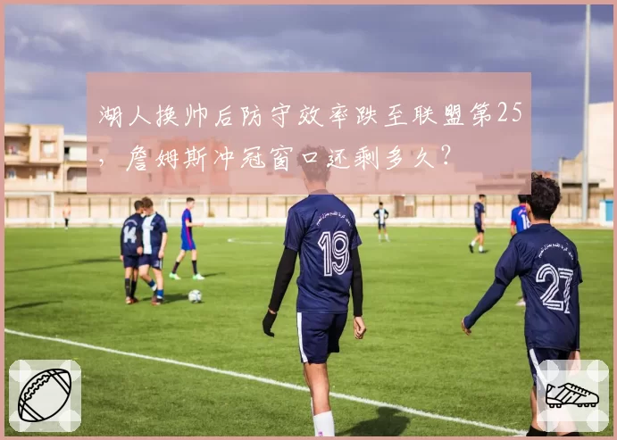 湖人换帅后防守效率跌至联盟第25，詹姆斯冲冠窗口还剩多久？