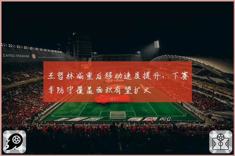 王哲林减重后移动速度提升，下赛季防守覆盖面积有望扩大