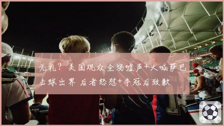 无礼？美国观众全场嘘声+大喊萨巴击球出界 后者怒怼+夺冠后致歉