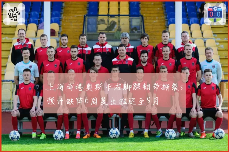 上海海港奥斯卡右脚踝韧带撕裂，预计缺阵6周复出推迟至9月