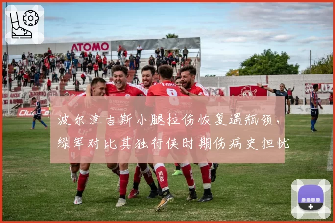 波尔津吉斯小腿拉伤恢复遇瓶颈，绿军对比其独行侠时期伤病史担忧