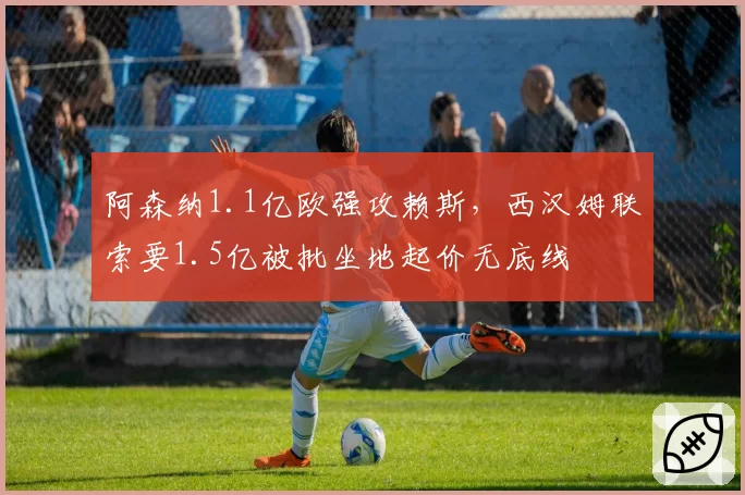 阿森纳1.1亿欧强攻赖斯,西汉姆联索要1.5亿被批坐地起价无底线