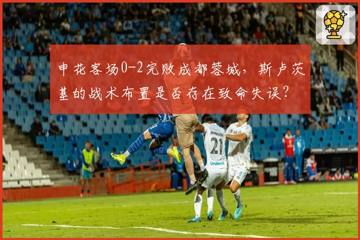 申花客场0-2完败成都蓉城,斯卢茨基的战术布置是否存在致命失误?