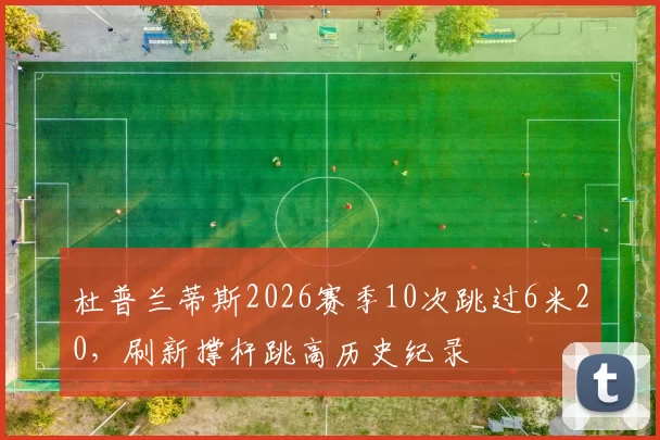 杜普兰蒂斯2026赛季10次跳过6米20，刷新撑杆跳高历史纪录