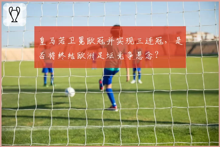 皇马若卫冕欧冠并实现三连冠，是否将终结欧洲足坛竞争悬念？