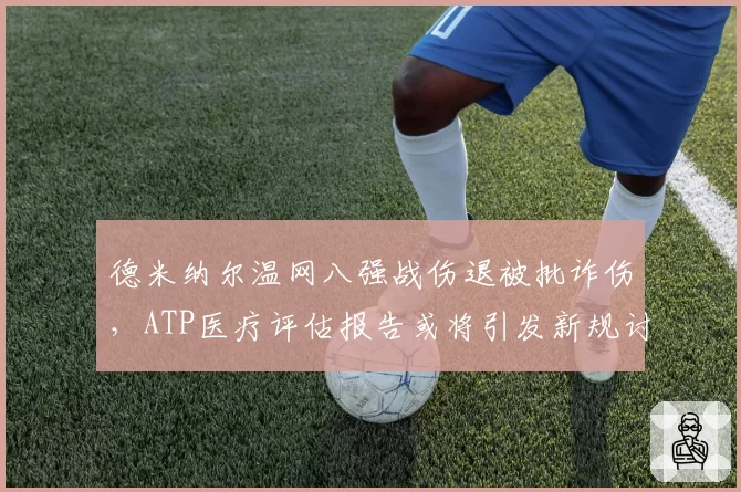 德米纳尔温网八强战伤退被批诈伤，ATP医疗评估报告或将引发新规讨论