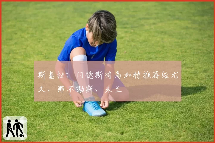 斯基拉：门德斯将乌加特推荐给尤文、那不勒斯、米兰