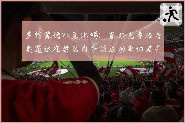 多特蒙德vs莱比锡:菲尔克鲁格与奥蓬达在禁区内争顶成功率的差异化表现