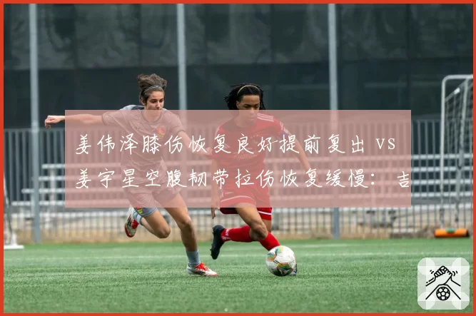 姜伟泽膝伤恢复良好提前复出 vs 姜宇星空腹韧带拉伤恢复缓慢:吉林后卫线康复轨迹