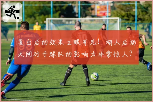 复出后的效果立眼可见！湖人后场大闸对于球队的影响力非常惊人？