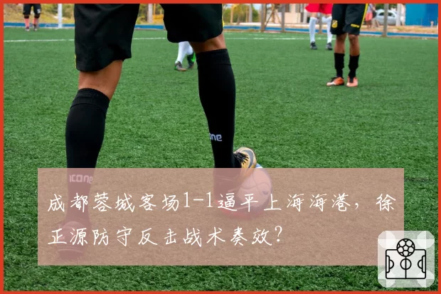 成都蓉城客场1-1逼平上海海港，徐正源防守反击战术奏效？
