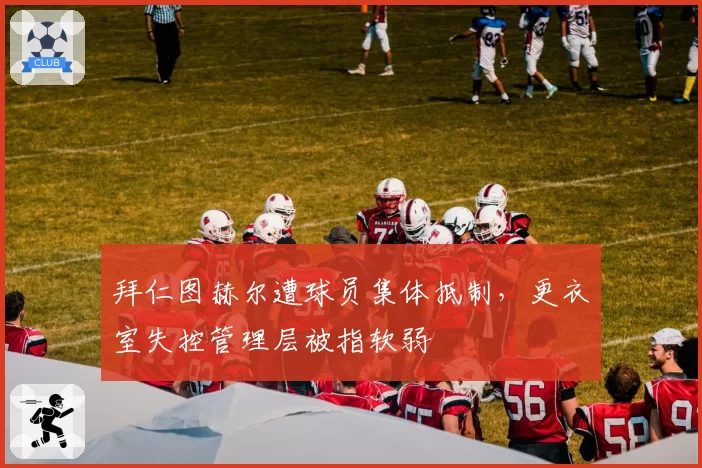 拜仁图赫尔遭球员集体抵制，更衣室失控管理层被指软弱