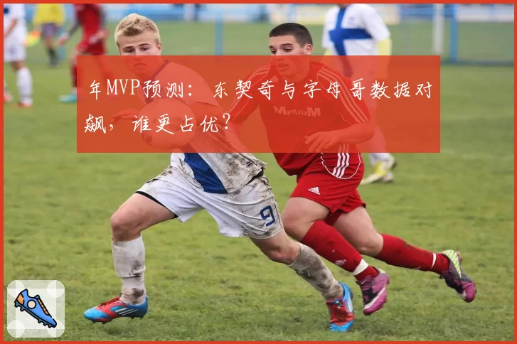 年MVP预测：东契奇与字母哥数据对飙，谁更占优？
