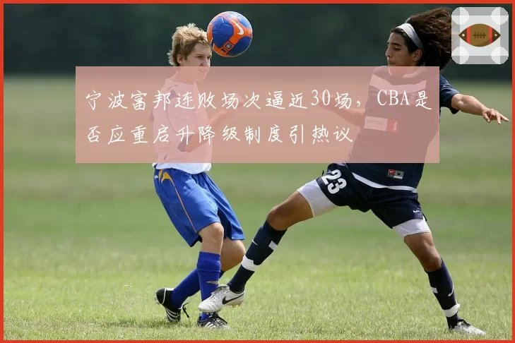 宁波富邦连败场次逼近30场，CBA是否应重启升降级制度引热议