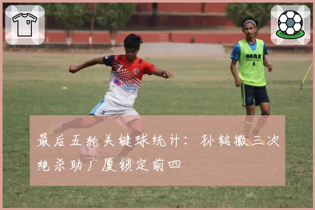 最后五轮关键球统计:孙铭徽三次绝杀助广厦锁定前四