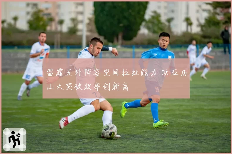 雷霆五外阵容空间拉扯能力 助亚历山大突破效率创新高