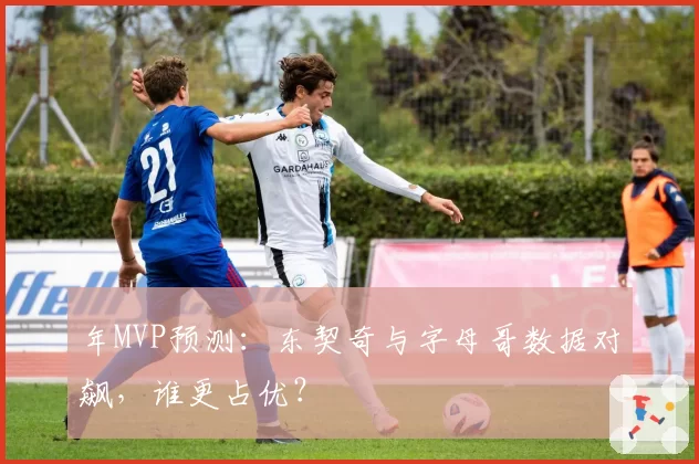 年MVP预测：东契奇与字母哥数据对飙，谁更占优？