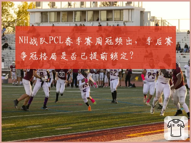 NH战队PCL春季赛周冠频出，季后赛争冠格局是否已提前锁定？