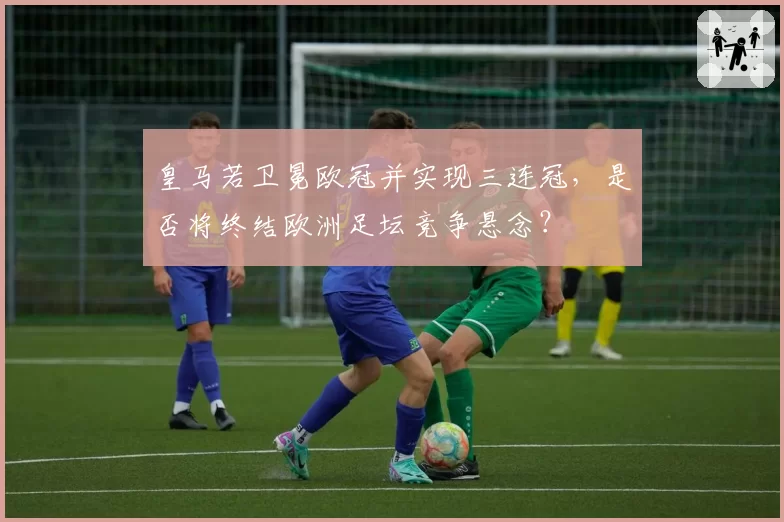 皇马若卫冕欧冠并实现三连冠，是否将终结欧洲足坛竞争悬念？