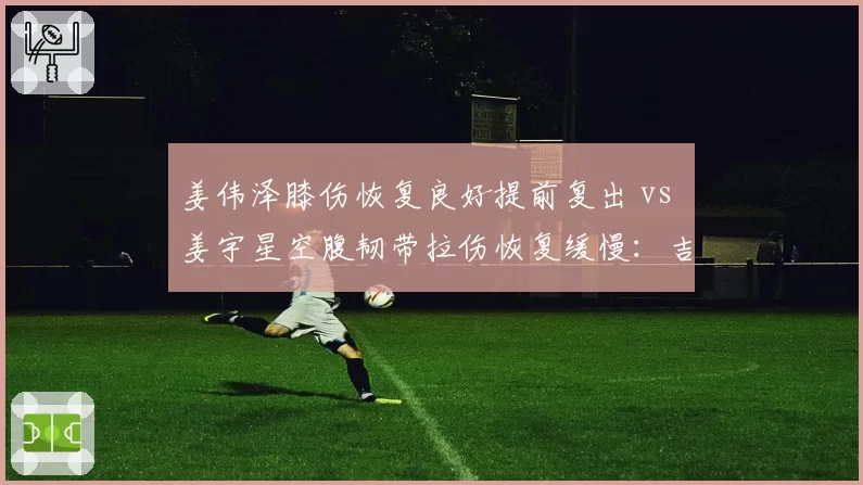 姜伟泽膝伤恢复良好提前复出 vs 姜宇星空腹韧带拉伤恢复缓慢:吉林后卫线康复轨迹