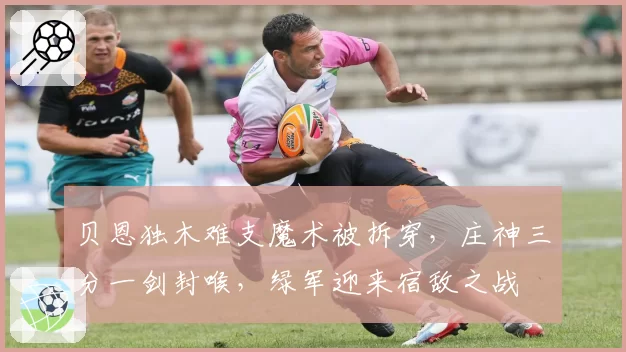 贝恩独木难支魔术被拆穿,庄神三分一剑封喉,绿军迎来宿敌之战